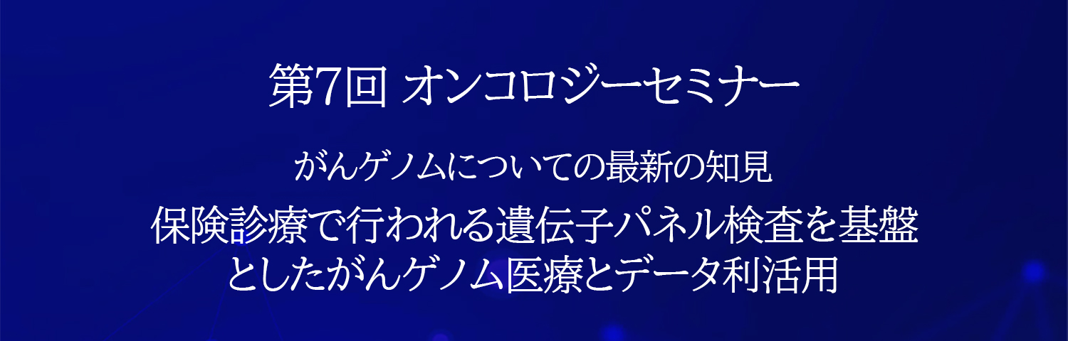 第7回 オンコロジーセミナー がんゲノムについての最新の知見 保険診療で行われる遺伝子パネル検査を基盤としたがんゲノム医療とデータ利活用